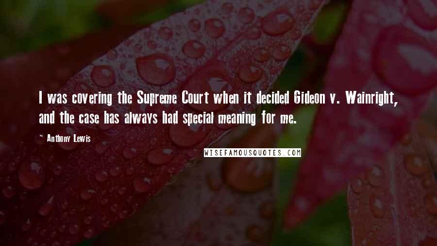 Anthony Lewis Quotes: I was covering the Supreme Court when it decided Gideon v. Wainright, and the case has always had special meaning for me.