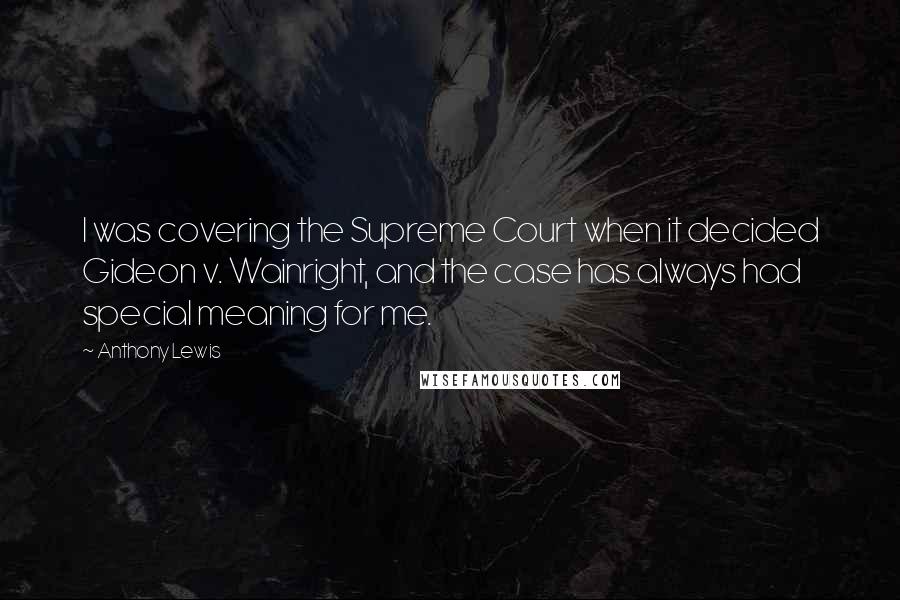 Anthony Lewis Quotes: I was covering the Supreme Court when it decided Gideon v. Wainright, and the case has always had special meaning for me.