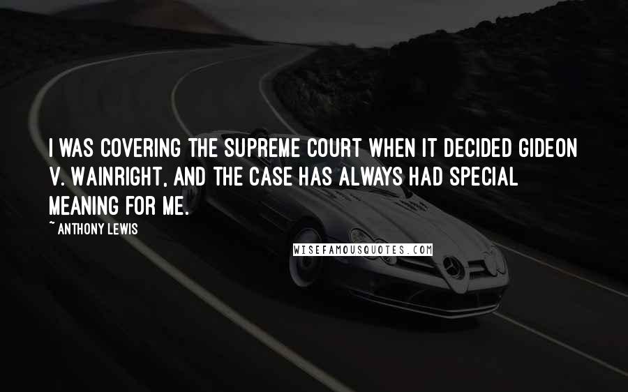 Anthony Lewis Quotes: I was covering the Supreme Court when it decided Gideon v. Wainright, and the case has always had special meaning for me.