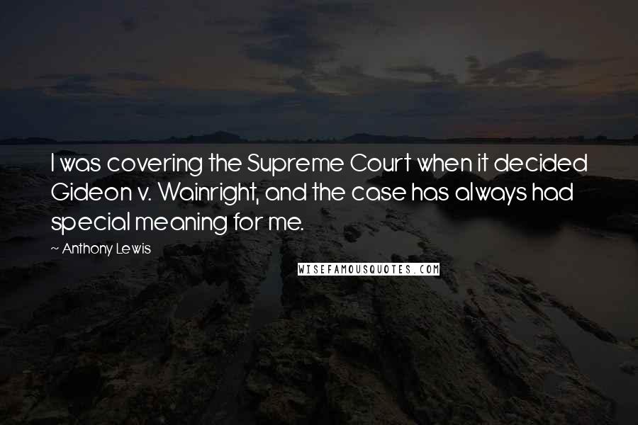 Anthony Lewis Quotes: I was covering the Supreme Court when it decided Gideon v. Wainright, and the case has always had special meaning for me.