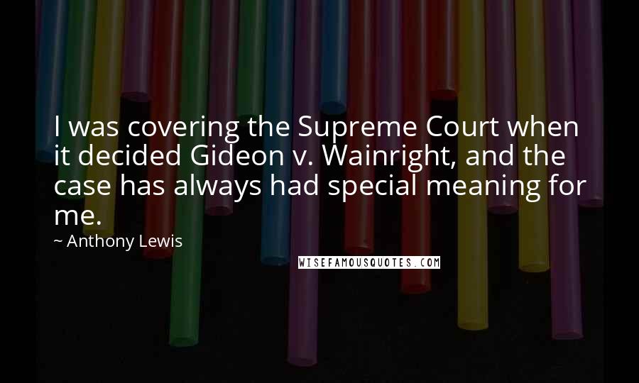 Anthony Lewis Quotes: I was covering the Supreme Court when it decided Gideon v. Wainright, and the case has always had special meaning for me.