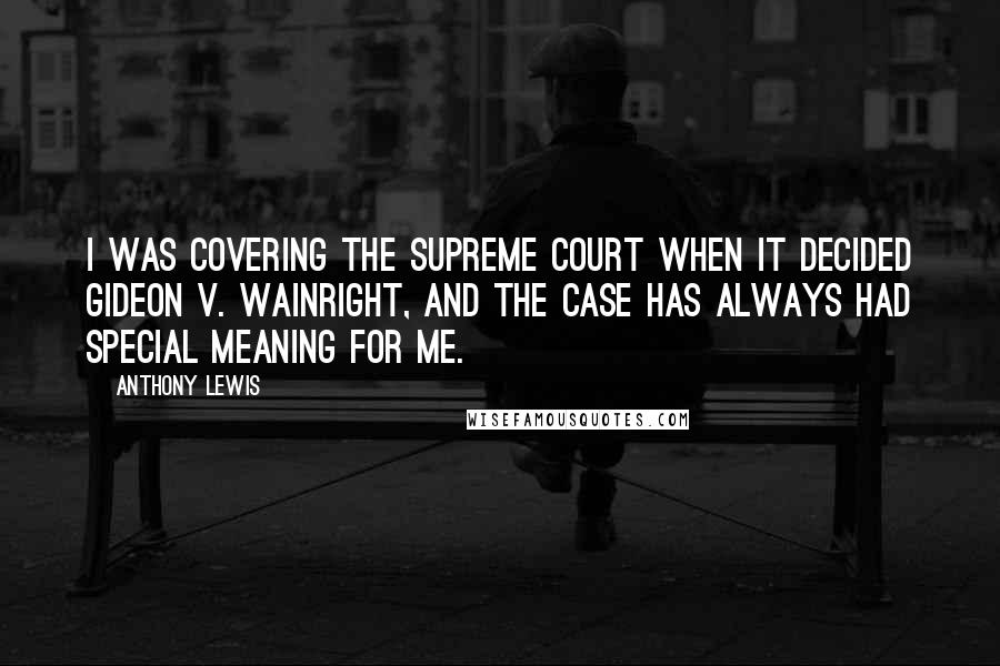 Anthony Lewis Quotes: I was covering the Supreme Court when it decided Gideon v. Wainright, and the case has always had special meaning for me.