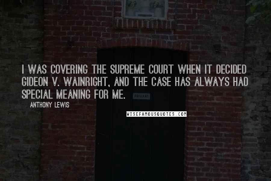 Anthony Lewis Quotes: I was covering the Supreme Court when it decided Gideon v. Wainright, and the case has always had special meaning for me.