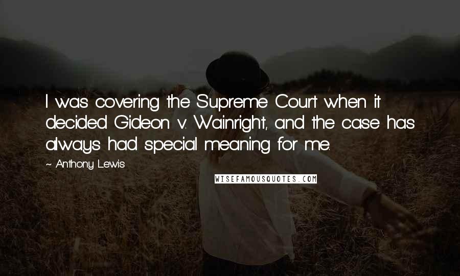 Anthony Lewis Quotes: I was covering the Supreme Court when it decided Gideon v. Wainright, and the case has always had special meaning for me.