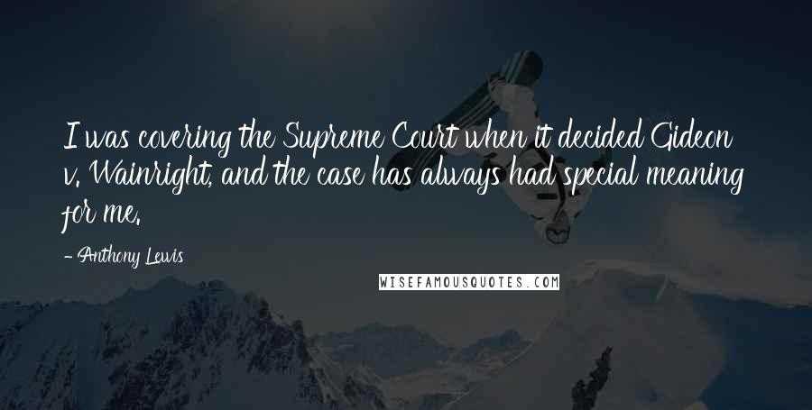 Anthony Lewis Quotes: I was covering the Supreme Court when it decided Gideon v. Wainright, and the case has always had special meaning for me.