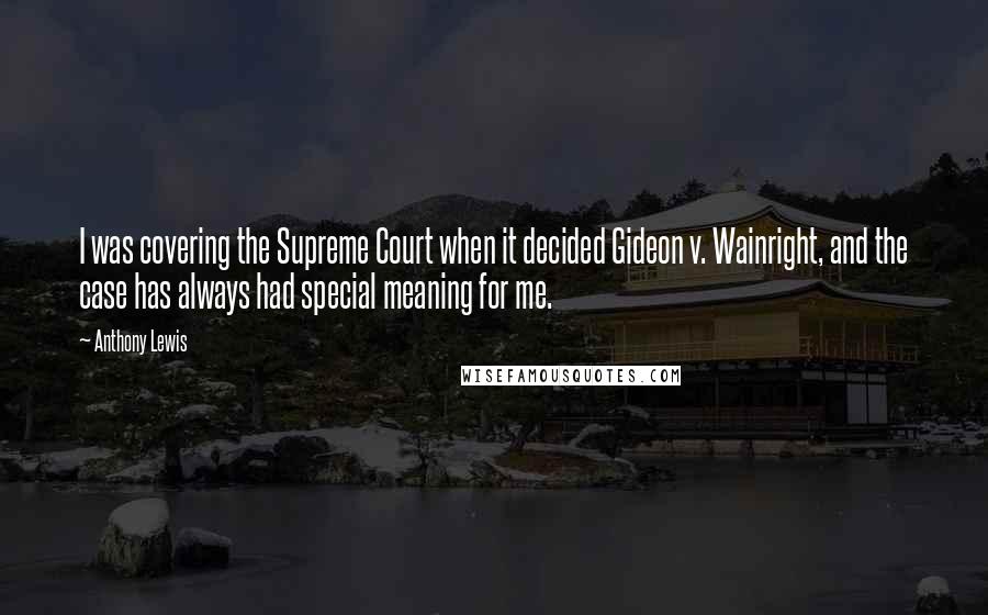 Anthony Lewis Quotes: I was covering the Supreme Court when it decided Gideon v. Wainright, and the case has always had special meaning for me.