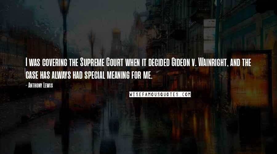 Anthony Lewis Quotes: I was covering the Supreme Court when it decided Gideon v. Wainright, and the case has always had special meaning for me.