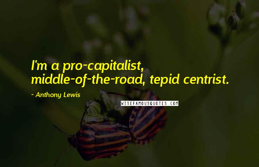 Anthony Lewis Quotes: I'm a pro-capitalist, middle-of-the-road, tepid centrist.
