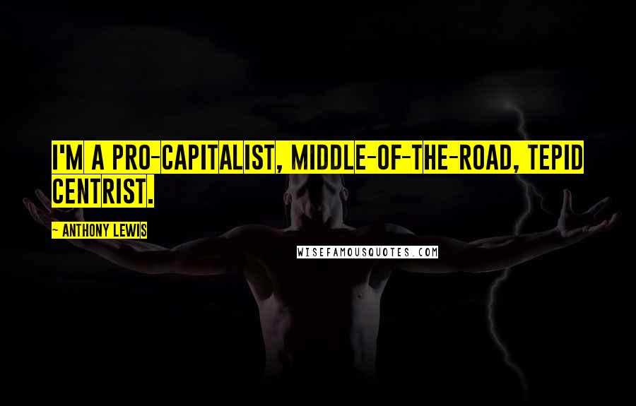 Anthony Lewis Quotes: I'm a pro-capitalist, middle-of-the-road, tepid centrist.