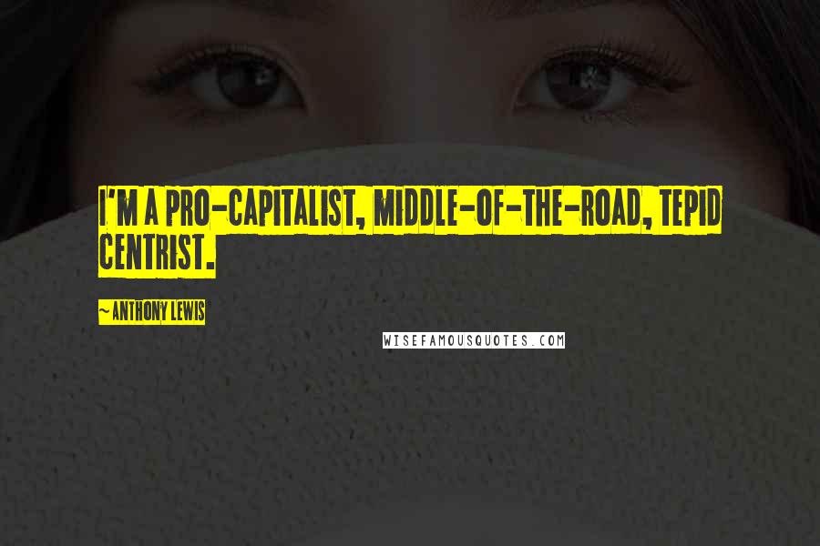 Anthony Lewis Quotes: I'm a pro-capitalist, middle-of-the-road, tepid centrist.