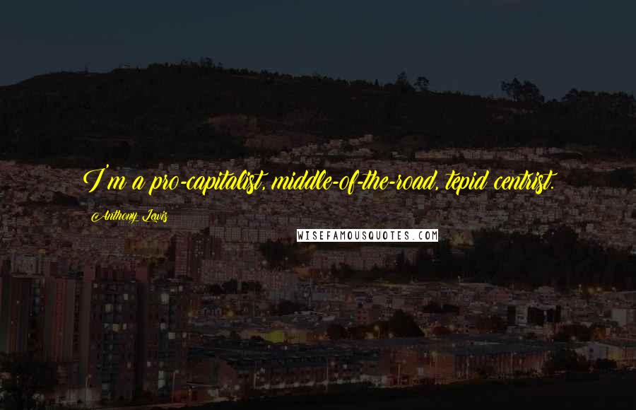 Anthony Lewis Quotes: I'm a pro-capitalist, middle-of-the-road, tepid centrist.