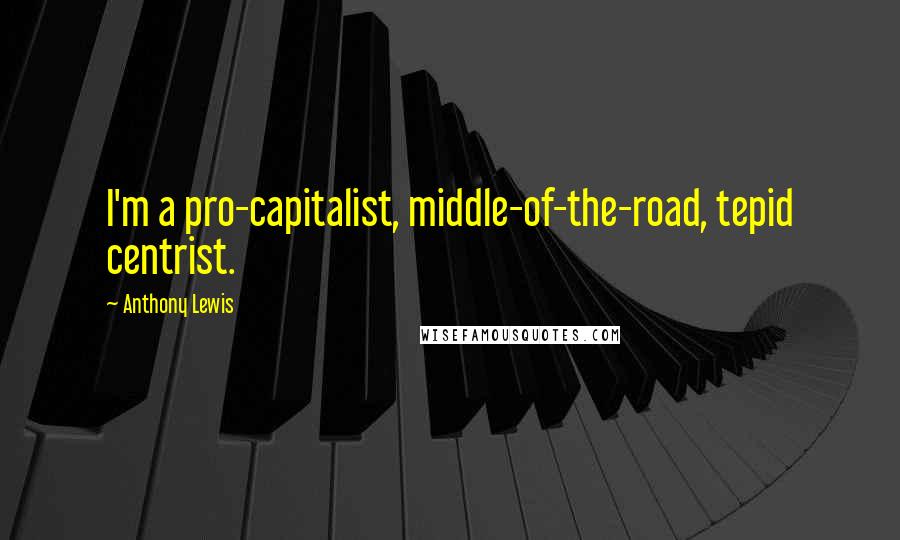 Anthony Lewis Quotes: I'm a pro-capitalist, middle-of-the-road, tepid centrist.