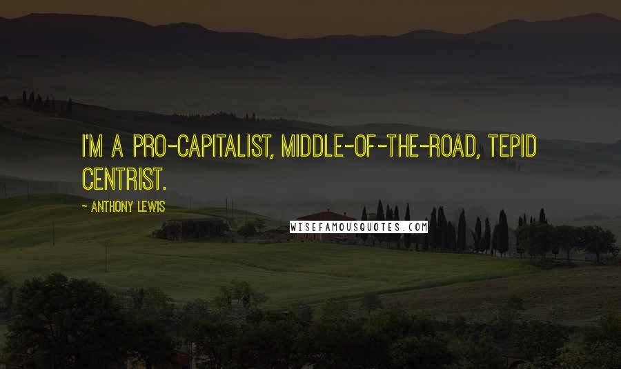 Anthony Lewis Quotes: I'm a pro-capitalist, middle-of-the-road, tepid centrist.