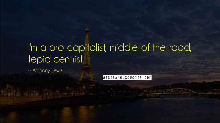 Anthony Lewis Quotes: I'm a pro-capitalist, middle-of-the-road, tepid centrist.