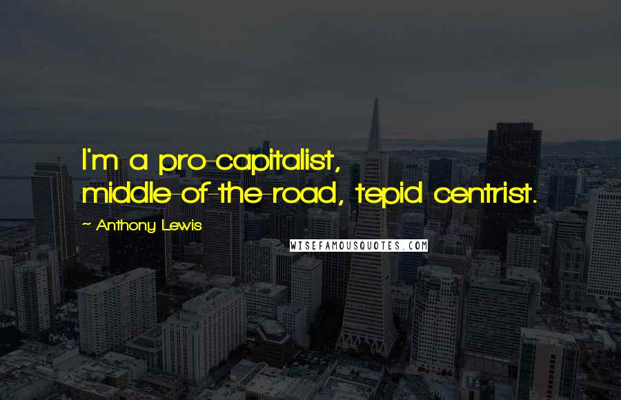 Anthony Lewis Quotes: I'm a pro-capitalist, middle-of-the-road, tepid centrist.