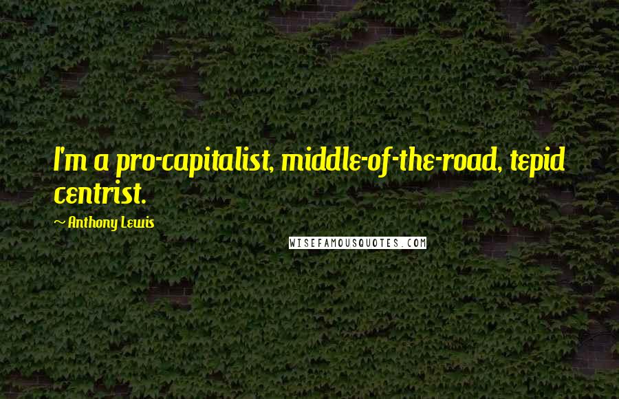 Anthony Lewis Quotes: I'm a pro-capitalist, middle-of-the-road, tepid centrist.