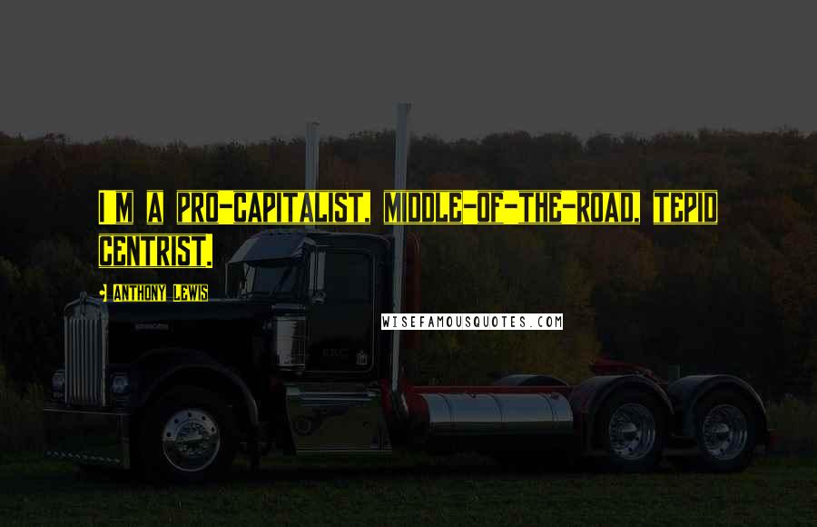 Anthony Lewis Quotes: I'm a pro-capitalist, middle-of-the-road, tepid centrist.