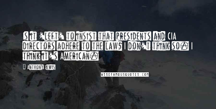 Anthony Lewis Quotes: Is it 'left' to insist that presidents and CIA directors adhere to the law? I don't think so. I think it's American.