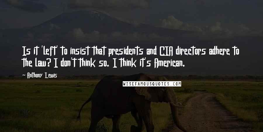 Anthony Lewis Quotes: Is it 'left' to insist that presidents and CIA directors adhere to the law? I don't think so. I think it's American.