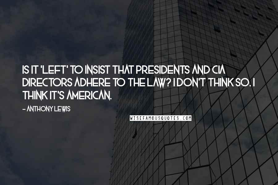 Anthony Lewis Quotes: Is it 'left' to insist that presidents and CIA directors adhere to the law? I don't think so. I think it's American.