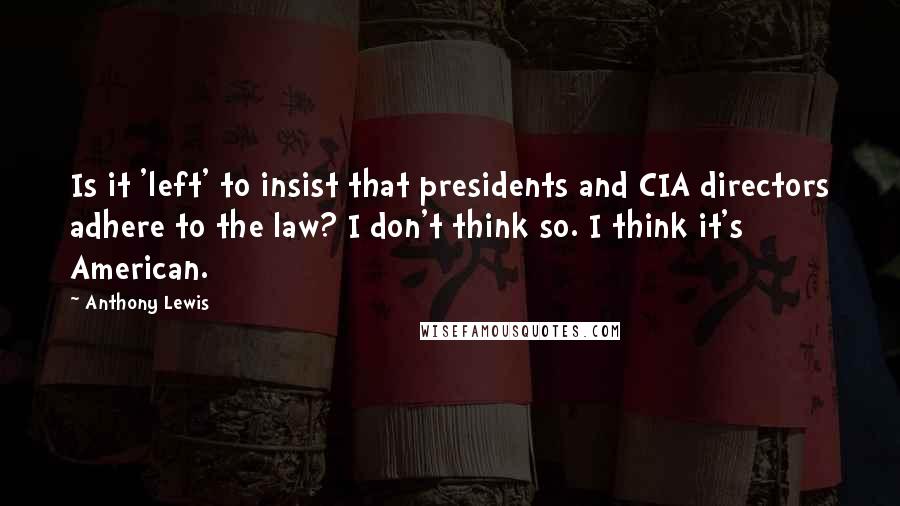 Anthony Lewis Quotes: Is it 'left' to insist that presidents and CIA directors adhere to the law? I don't think so. I think it's American.