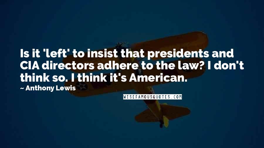 Anthony Lewis Quotes: Is it 'left' to insist that presidents and CIA directors adhere to the law? I don't think so. I think it's American.