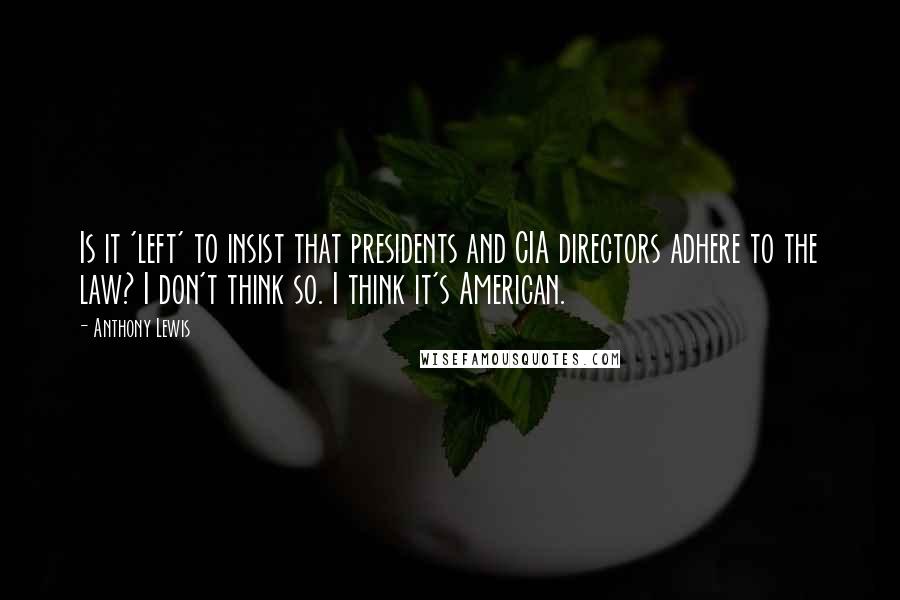 Anthony Lewis Quotes: Is it 'left' to insist that presidents and CIA directors adhere to the law? I don't think so. I think it's American.