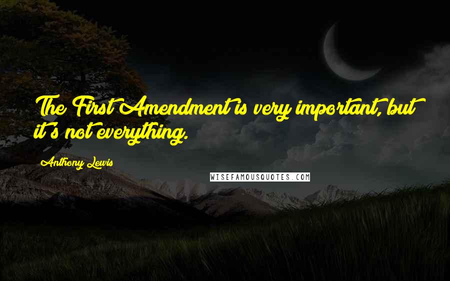 Anthony Lewis Quotes: The First Amendment is very important, but it's not everything.