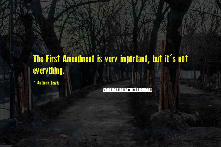 Anthony Lewis Quotes: The First Amendment is very important, but it's not everything.