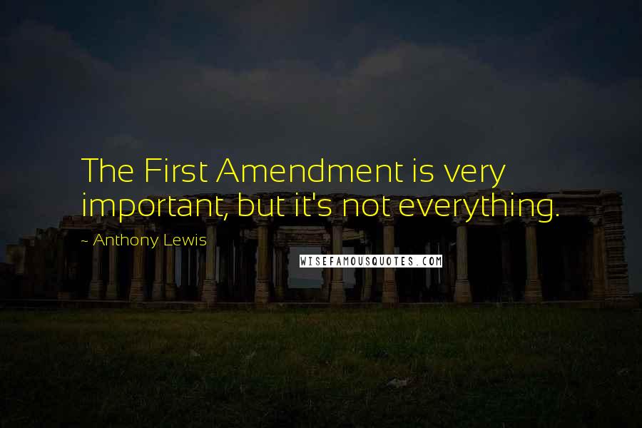 Anthony Lewis Quotes: The First Amendment is very important, but it's not everything.