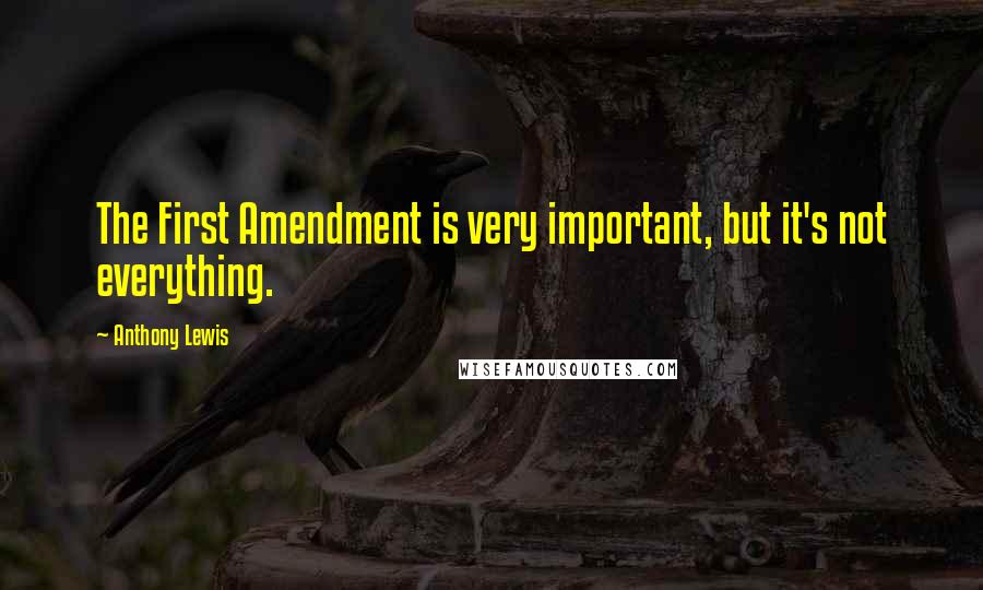 Anthony Lewis Quotes: The First Amendment is very important, but it's not everything.