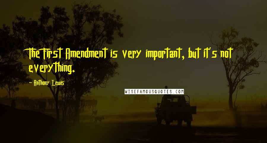 Anthony Lewis Quotes: The First Amendment is very important, but it's not everything.