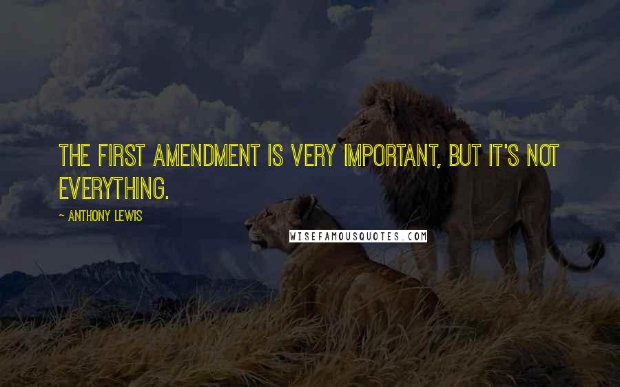 Anthony Lewis Quotes: The First Amendment is very important, but it's not everything.