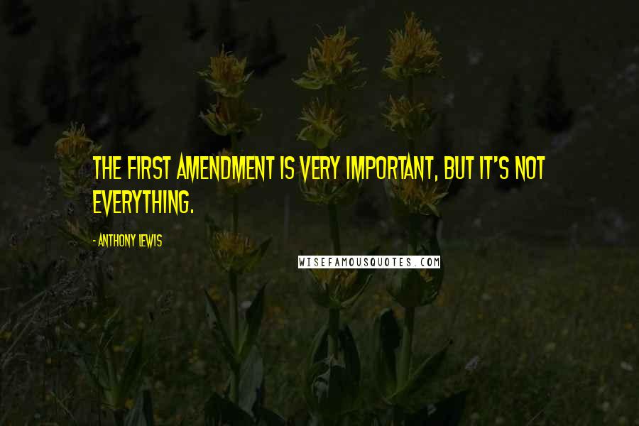 Anthony Lewis Quotes: The First Amendment is very important, but it's not everything.