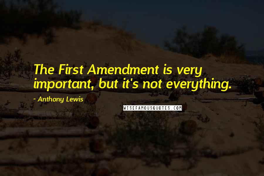 Anthony Lewis Quotes: The First Amendment is very important, but it's not everything.