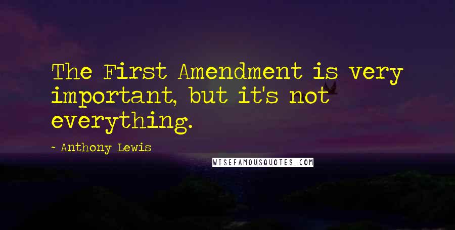 Anthony Lewis Quotes: The First Amendment is very important, but it's not everything.