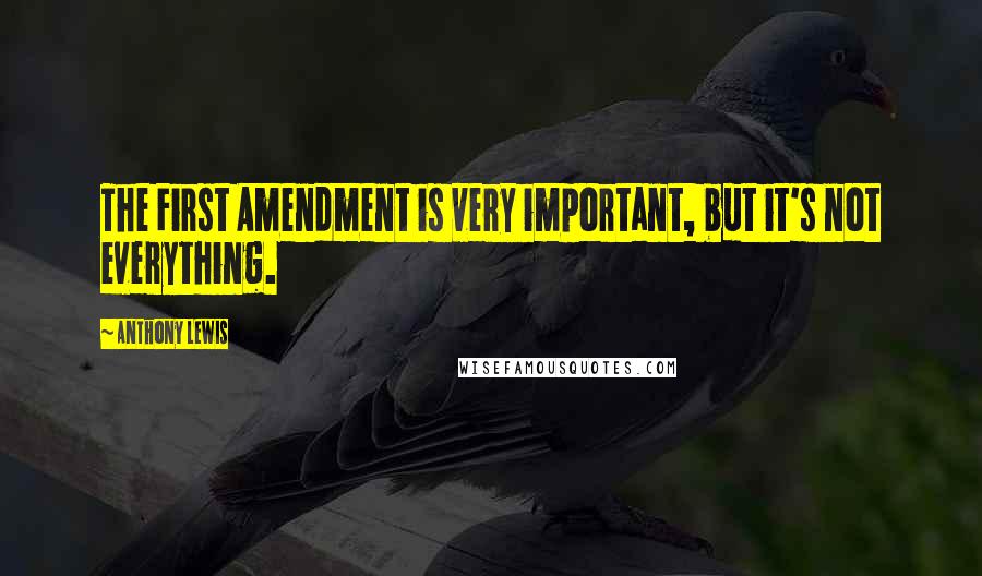 Anthony Lewis Quotes: The First Amendment is very important, but it's not everything.