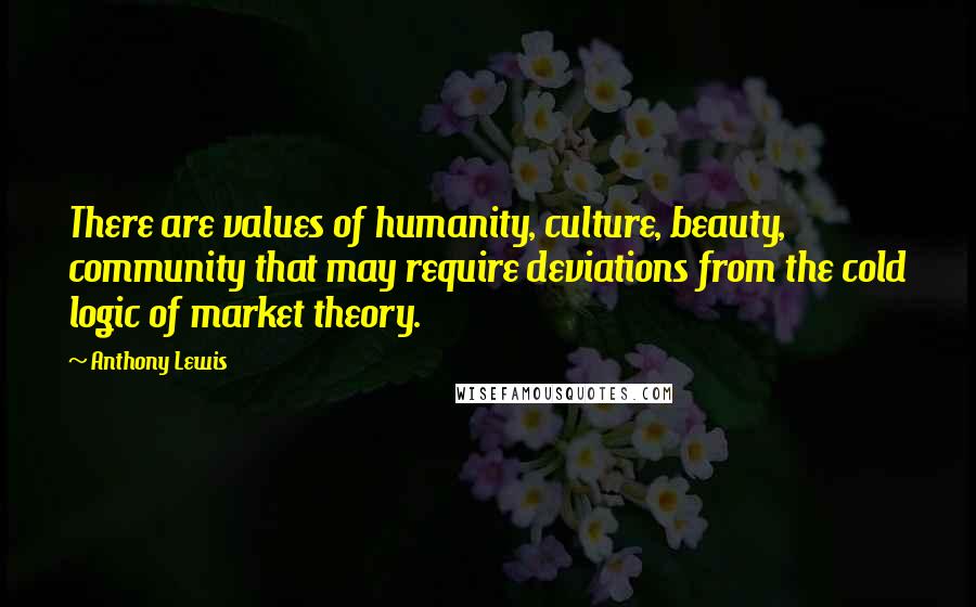 Anthony Lewis Quotes: There are values of humanity, culture, beauty, community that may require deviations from the cold logic of market theory.