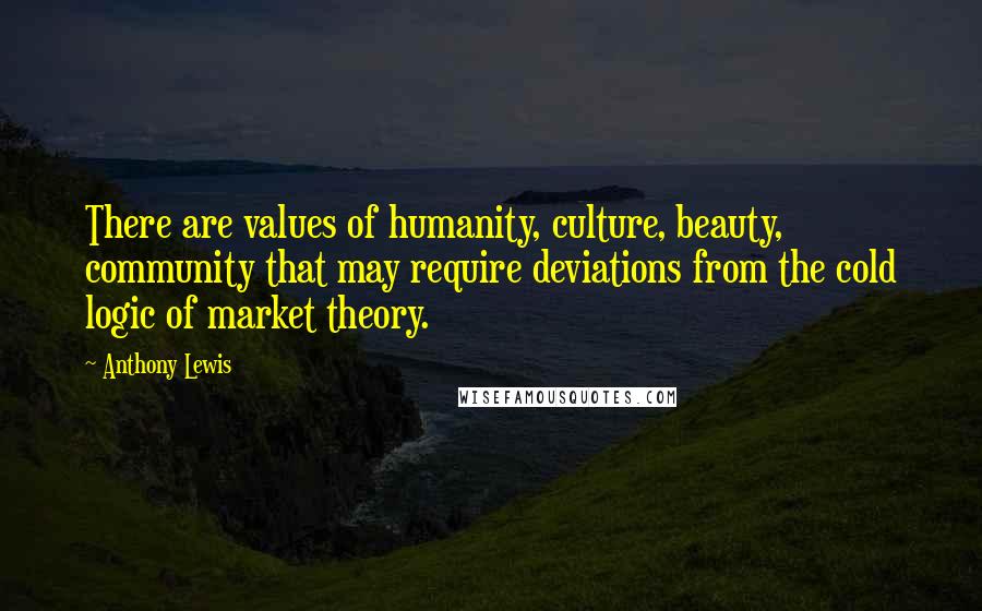 Anthony Lewis Quotes: There are values of humanity, culture, beauty, community that may require deviations from the cold logic of market theory.