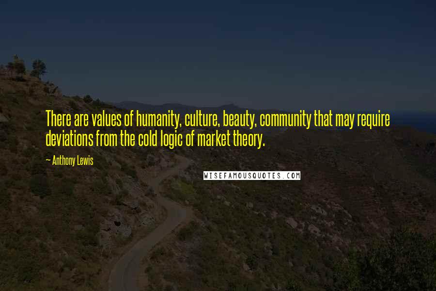 Anthony Lewis Quotes: There are values of humanity, culture, beauty, community that may require deviations from the cold logic of market theory.