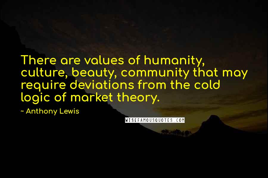 Anthony Lewis Quotes: There are values of humanity, culture, beauty, community that may require deviations from the cold logic of market theory.