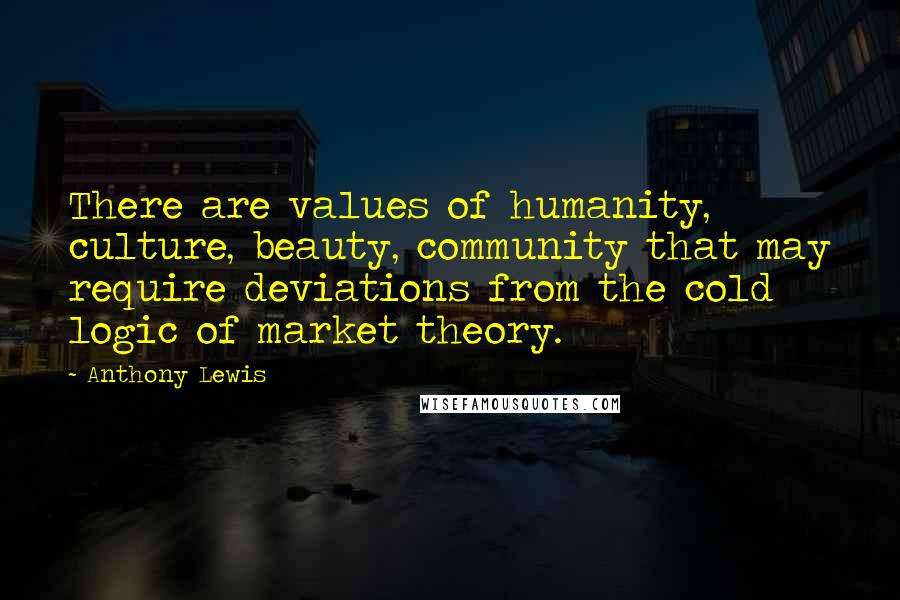 Anthony Lewis Quotes: There are values of humanity, culture, beauty, community that may require deviations from the cold logic of market theory.