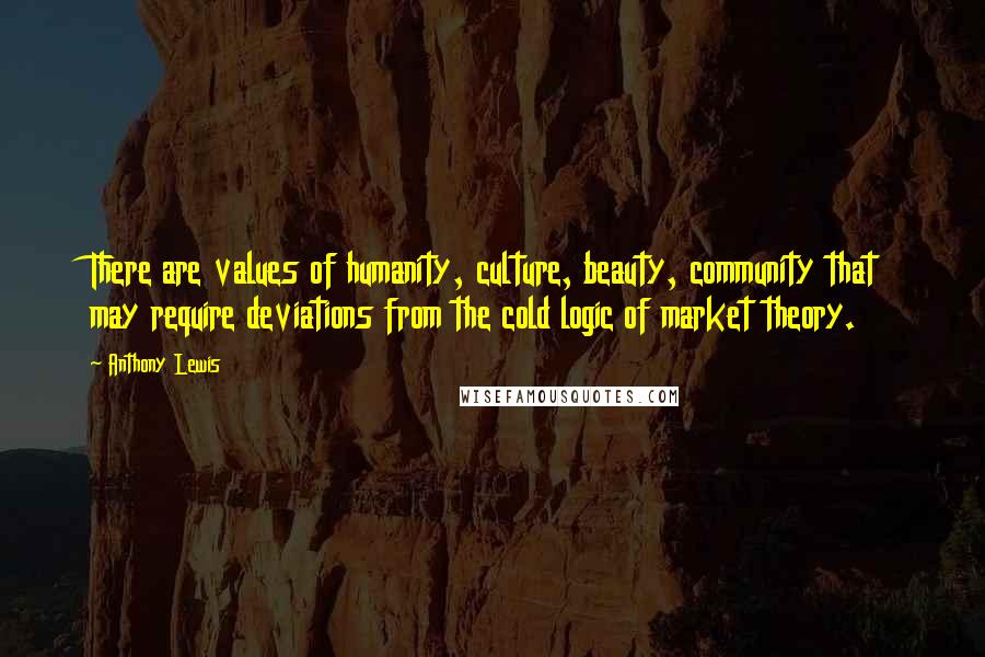 Anthony Lewis Quotes: There are values of humanity, culture, beauty, community that may require deviations from the cold logic of market theory.