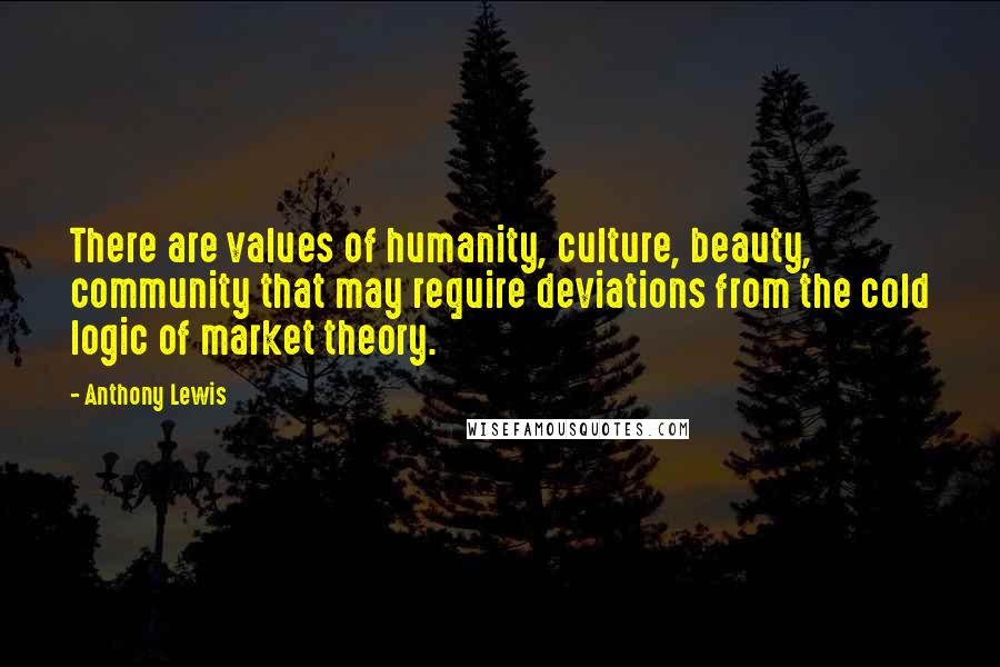 Anthony Lewis Quotes: There are values of humanity, culture, beauty, community that may require deviations from the cold logic of market theory.