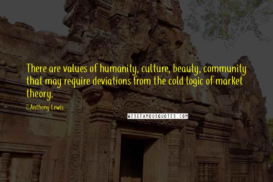 Anthony Lewis Quotes: There are values of humanity, culture, beauty, community that may require deviations from the cold logic of market theory.