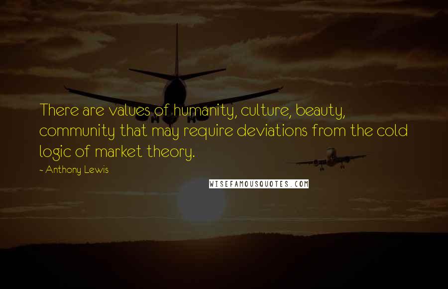 Anthony Lewis Quotes: There are values of humanity, culture, beauty, community that may require deviations from the cold logic of market theory.