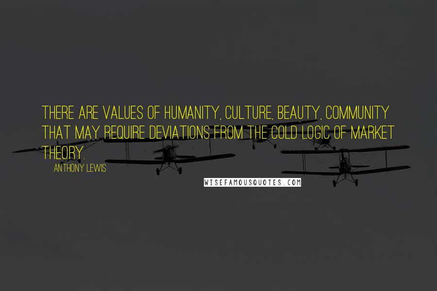 Anthony Lewis Quotes: There are values of humanity, culture, beauty, community that may require deviations from the cold logic of market theory.