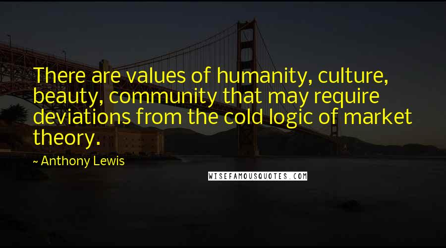 Anthony Lewis Quotes: There are values of humanity, culture, beauty, community that may require deviations from the cold logic of market theory.