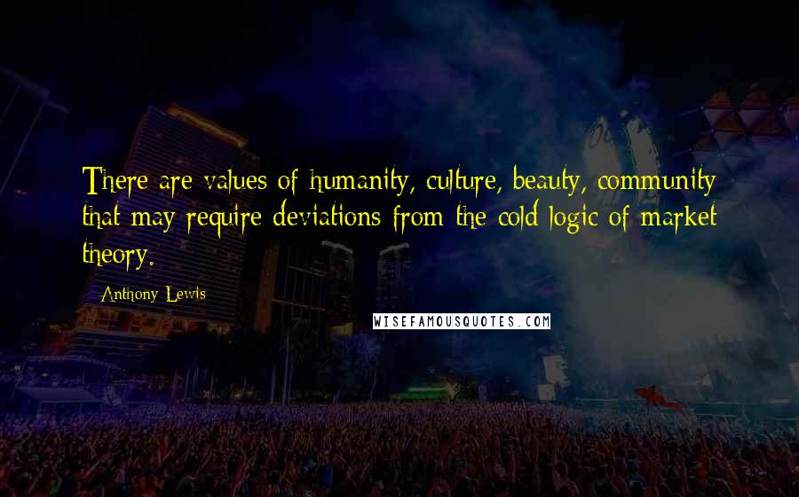 Anthony Lewis Quotes: There are values of humanity, culture, beauty, community that may require deviations from the cold logic of market theory.