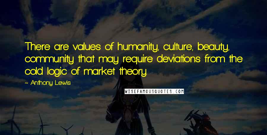 Anthony Lewis Quotes: There are values of humanity, culture, beauty, community that may require deviations from the cold logic of market theory.